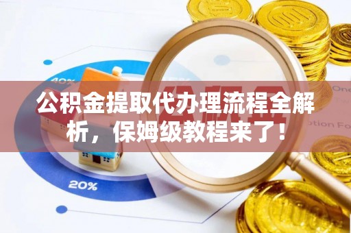 巨野公积金提取代办理流程全解析，保姆级教程来了！