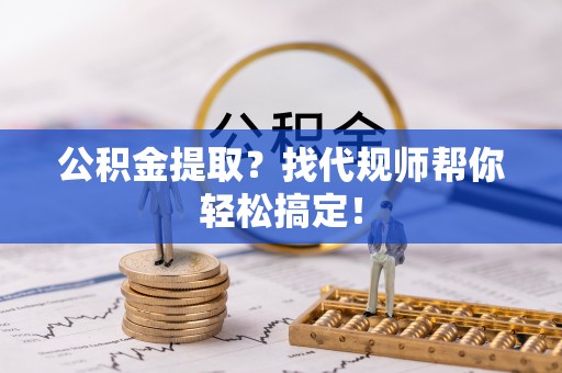 巨野公积金提取？找代规师帮你轻松搞定！