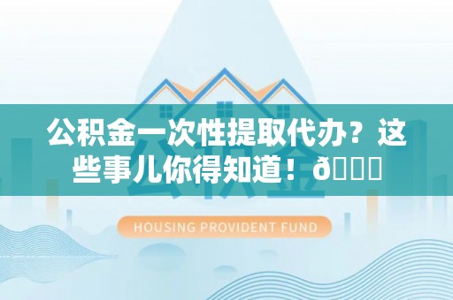 巨野公积金一次性提取代办？这些事儿你得知道！😎