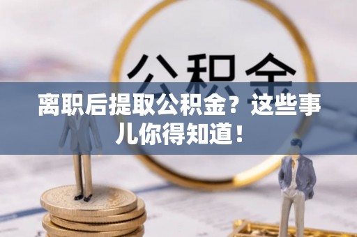 巨野离职后提取公积金？这些事儿你得知道！