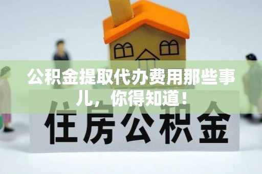 巨野公积金提取代办费用那些事儿，你得知道！