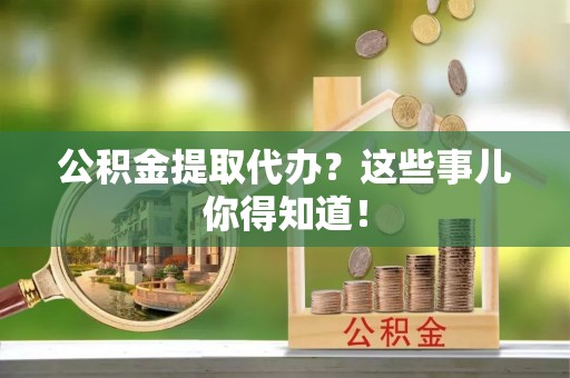 巨野公积金提取代办？这些事儿你得知道！