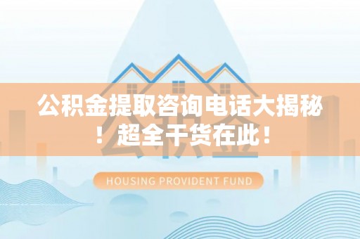 巨野公积金提取咨询电话大揭秘！超全干货在此！