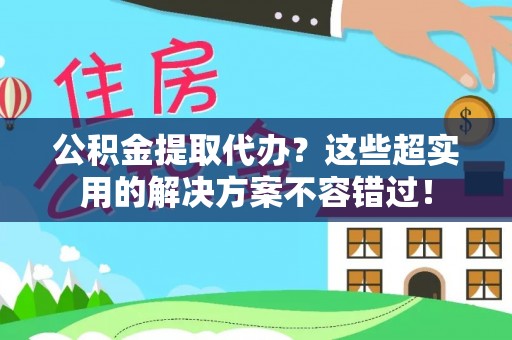 巨野公积金提取代办？这些超实用的解决方案不容错过！