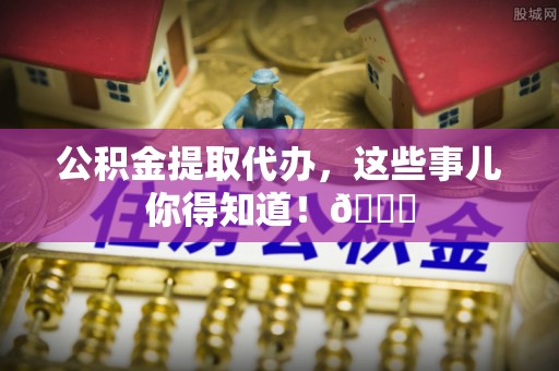 巨野公积金提取代办，这些事儿你得知道！😎