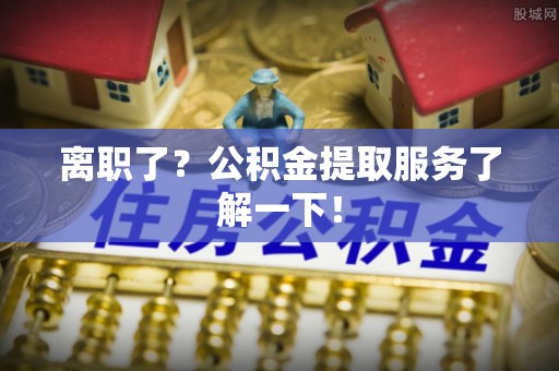巨野离职了？公积金提取服务了解一下！