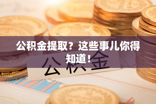 巨野公积金提取？这些事儿你得知道！