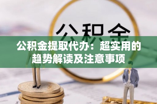 巨野公积金提取代办：超实用的趋势解读及注意事项