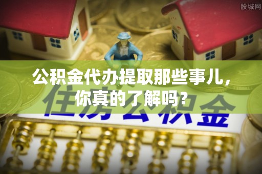 巨野公积金代办提取那些事儿，你真的了解吗？