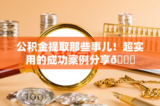 巨野公积金提取那些事儿！超实用的成功案例分享😎