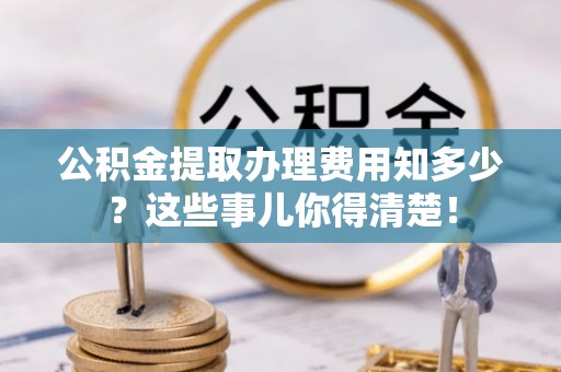巨野公积金提取办理费用知多少？这些事儿你得清楚！