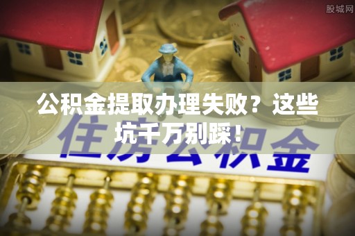 巨野公积金提取办理失败？这些坑千万别踩！