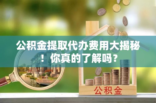 巨野公积金提取代办费用大揭秘！你真的了解吗？