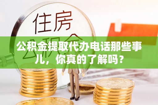 巨野公积金提取代办电话那些事儿，你真的了解吗？