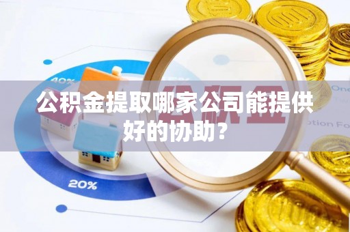 巨野公积金提取哪家公司能提供好的协助？
