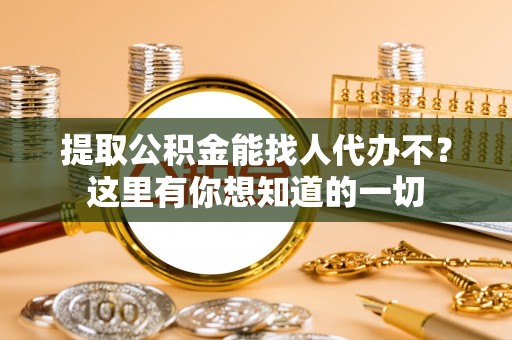 巨野提取公积金能找人代办不？这里有你想知道的一切