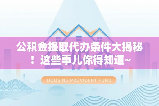 巨野公积金提取代办条件大揭秘！这些事儿你得知道~