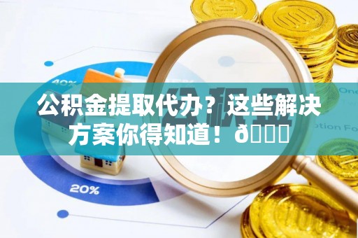 巨野公积金提取代办？这些解决方案你得知道！😎