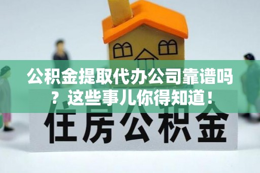 巨野公积金提取代办公司靠谱吗？这些事儿你得知道！
