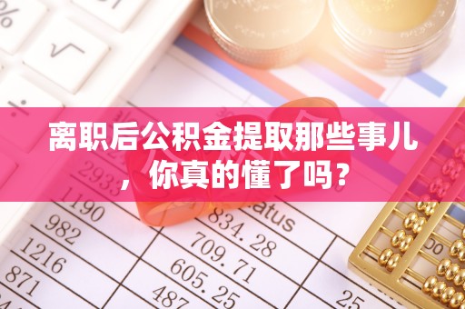 巨野离职后公积金提取那些事儿，你真的懂了吗？