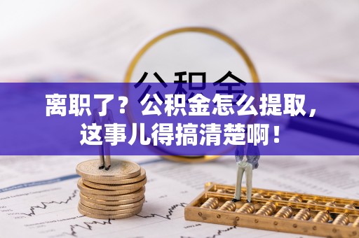 巨野离职了？公积金怎么提取，这事儿得搞清楚啊！