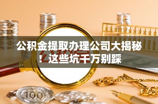 巨野公积金提取办理公司大揭秘！这些坑千万别踩
