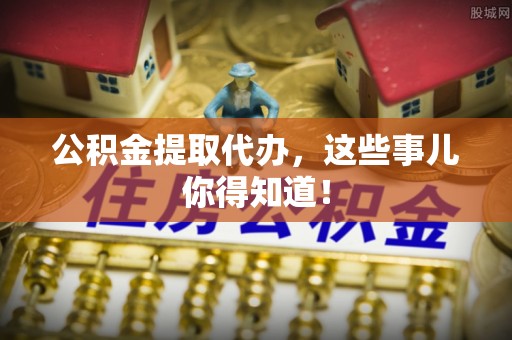 巨野公积金提取代办，这些事儿你得知道！