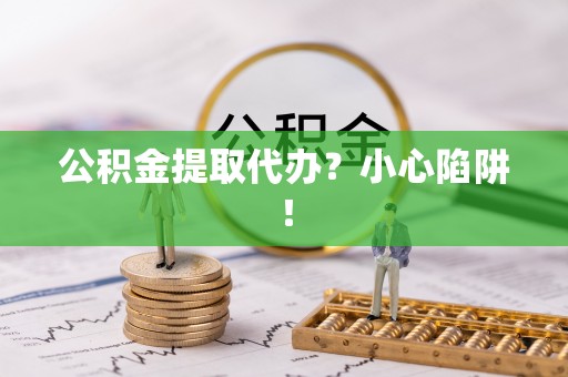 巨野公积金提取代办？小心陷阱！