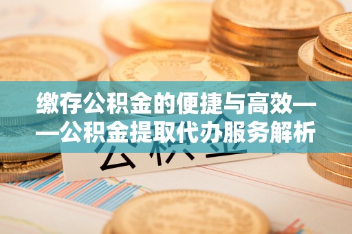巨野缴存公积金的便捷与高效——公积金提取代办服务解析