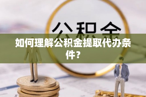 巨野如何理解公积金提取代办条件？
