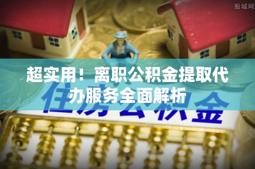巨野超实用！离职公积金提取代办服务全面解析