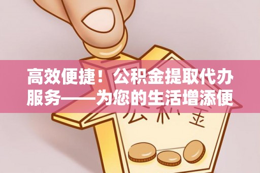 巨野高效便捷！公积金提取代办服务——为您的生活增添便利