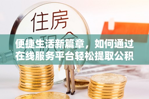 巨野便捷生活新篇章，如何通过在线服务平台轻松提取公积金